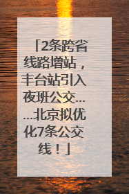 2条跨省线路增站，丰台站引入夜班公交……北京拟优化7条公交线！