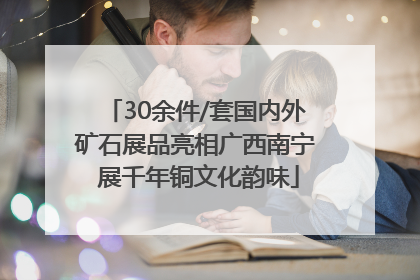 30余件/套国内外矿石展品亮相广西南宁 展千年铜文化韵味