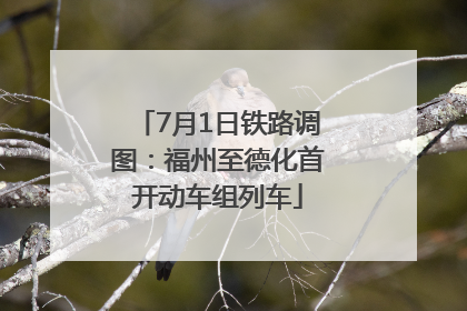 7月1日铁路调图：福州至德化首开动车组列车