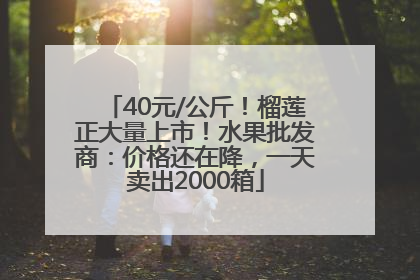 40元/公斤！榴莲正大量上市！水果批发商：价格还在降，一天卖出2000箱
