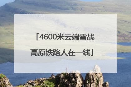 4600米云端雪战 高原铁路人在一线
