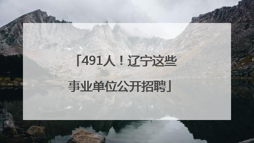 491人！辽宁这些事业单位公开招聘