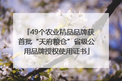 49个农业精品品牌获首批“天府粮仓”省级公用品牌授权使用证书