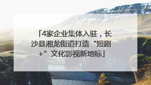 4家企业集体入驻，长沙县湘龙街道打造“短剧+”文化影视新地标