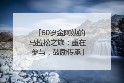 60岁金阿姨的马拉松之旅：重在参与，鼓励传承