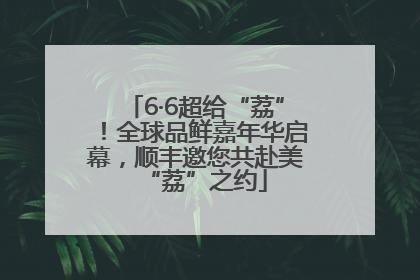 6·6超给“荔”！全球品鲜嘉年华启幕，顺丰邀您共赴美“荔”之约