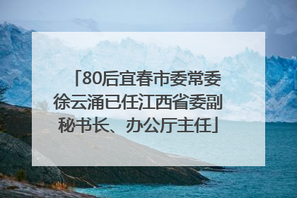 80后宜春市委常委徐云涌已任江西省委副秘书长、办公厅主任