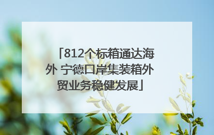 812个标箱通达海外 宁德口岸集装箱外贸业务稳健发展