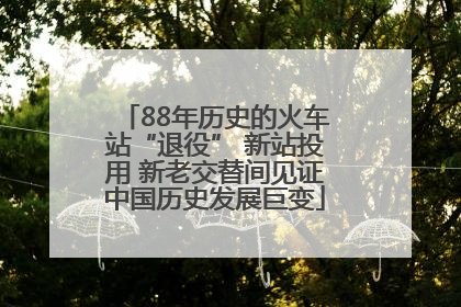 88年历史的火车站“退役” 新站投用 新老交替间见证中国历史发展巨变