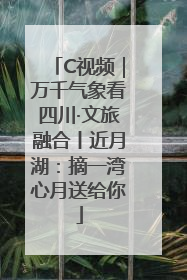 C视频｜万千气象看四川·文旅融合丨近月湖：摘一湾心月送给你