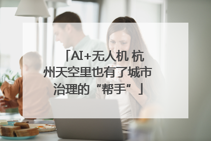 AI+无人机 杭州天空里也有了城市治理的“帮手”